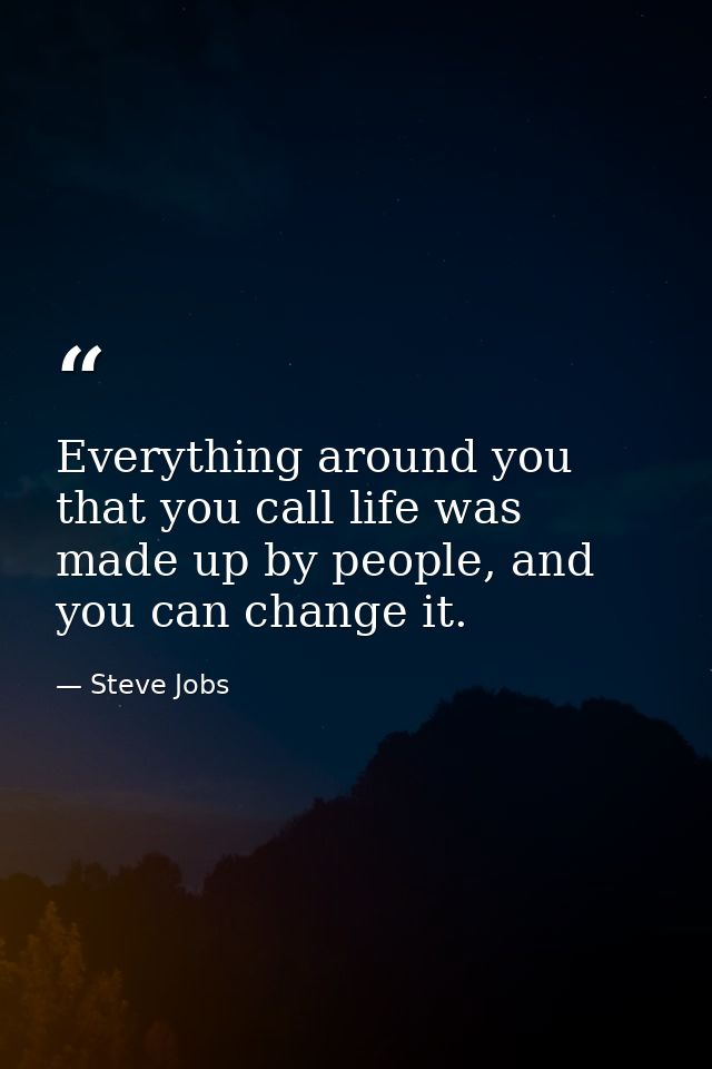 Everything around you that you call life was made up by people, and you can change it. — Steve Jobs