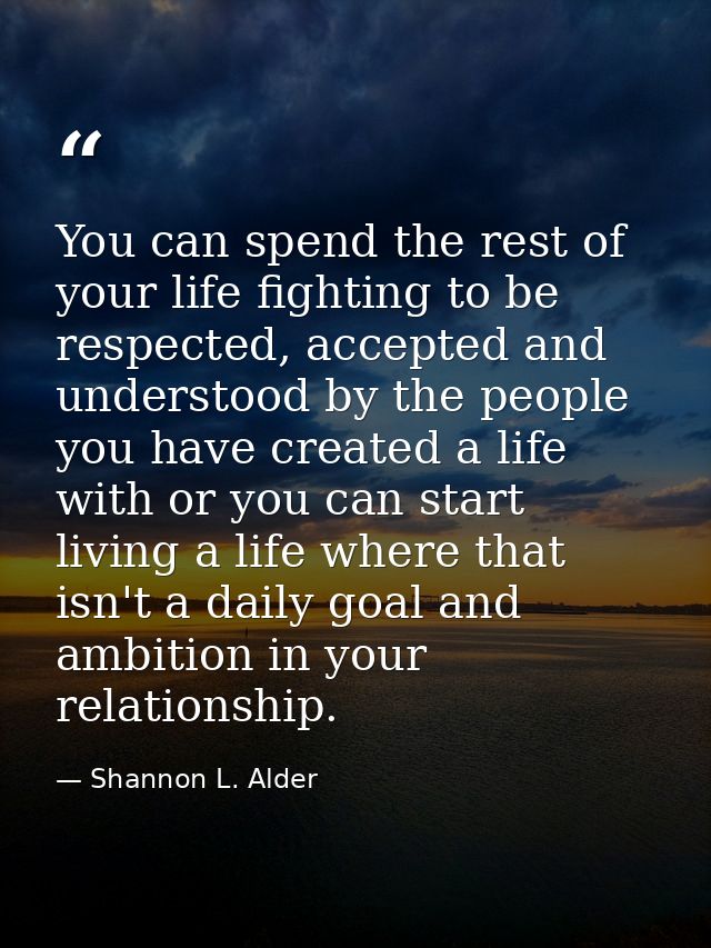 You can spend the rest of your life fighting to be respected, accepted and understood by the people you have created a l — Shannon L. Alder
