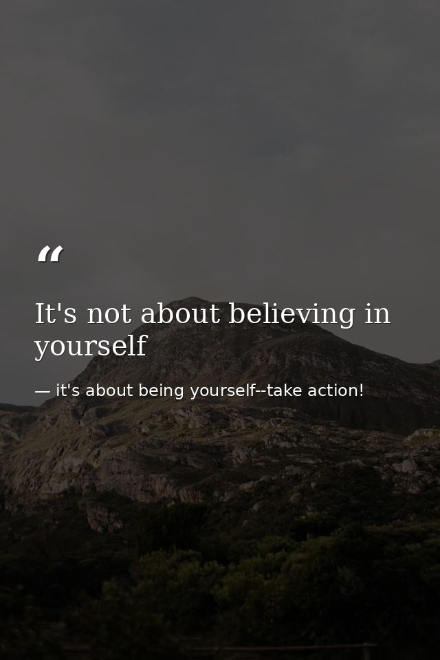 It's not about believing in yourself — it's about being yourself--take action!