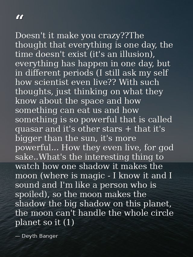 Doesn't it make you crazy??The thought that everything is one day, the time doesn't exist (it's an illusion), everything — Deyth Banger