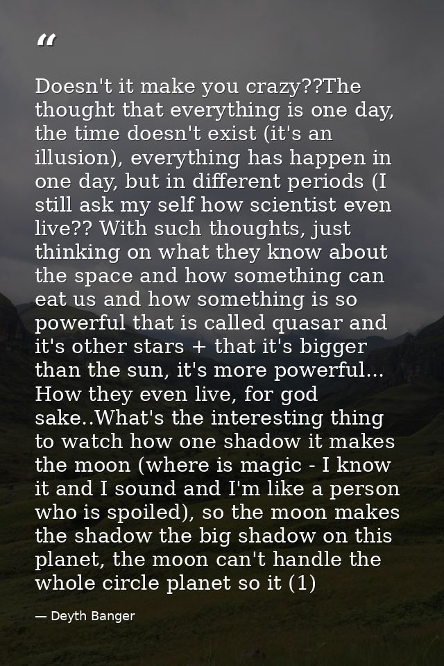 Doesn't it make you crazy??The thought that everything is one day, the time doesn't exist (it's an illusion), everything — Deyth Banger