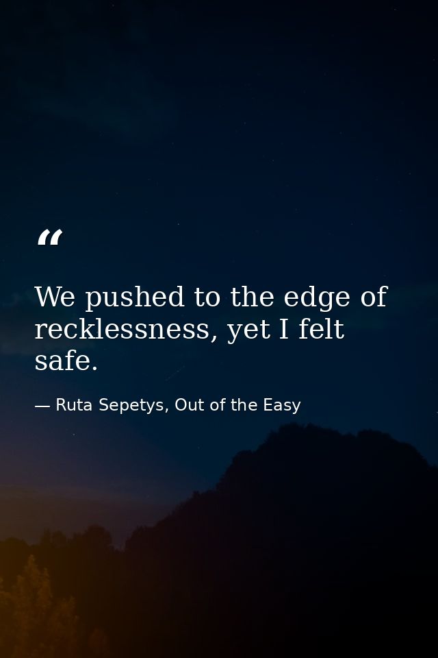 We pushed to the edge of recklessness, yet I felt safe. — Ruta Sepetys, Out of the Easy