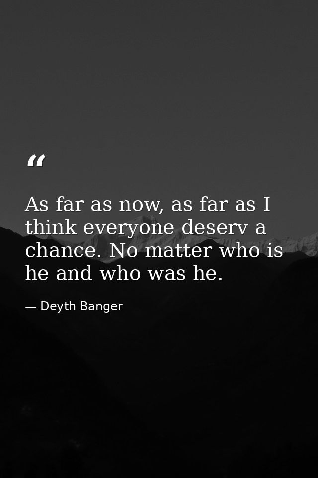 As far as now, as far as I think everyone deserv a chance. No matter who is he and who was he. — Deyth Banger