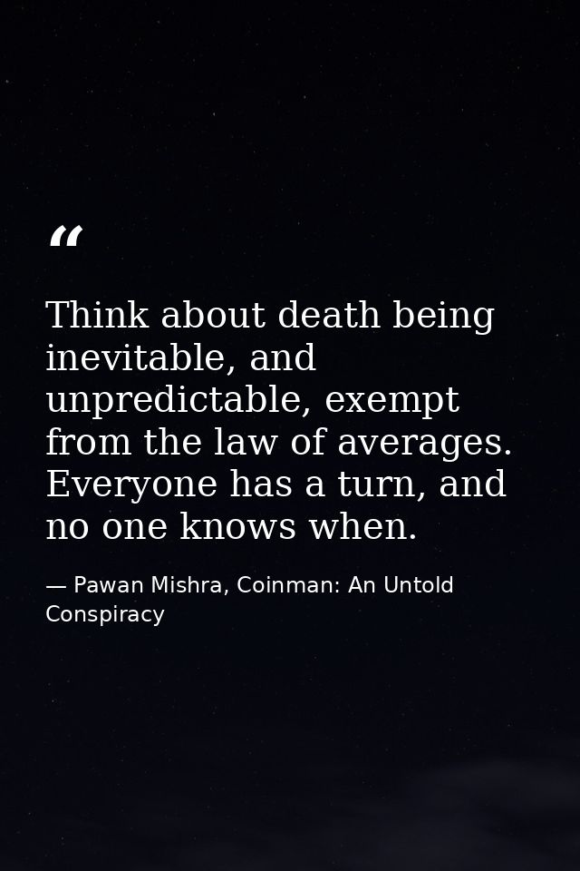 Think about death being inevitable, and unpredictable, exempt from the law of averages. Everyone has a turn, and no one  — Pawan Mishra, Coinman: An Untold Conspiracy