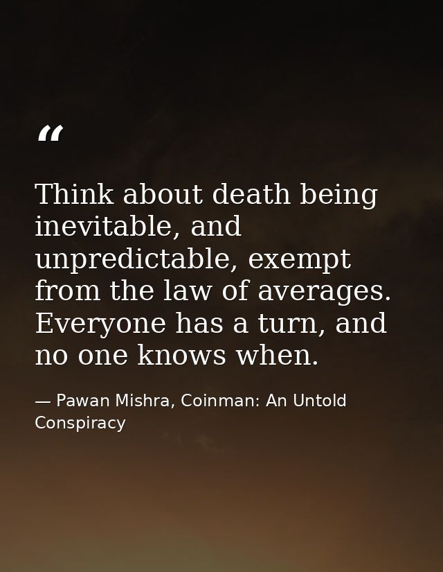 Think about death being inevitable, and unpredictable, exempt from the law of averages. Everyone has a turn, and no one  — Pawan Mishra, Coinman: An Untold Conspiracy