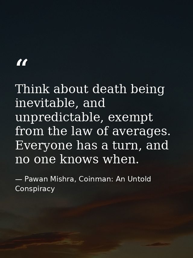 Think about death being inevitable, and unpredictable, exempt from the law of averages. Everyone has a turn, and no one  — Pawan Mishra, Coinman: An Untold Conspiracy