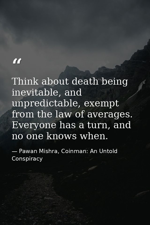Think about death being inevitable, and unpredictable, exempt from the law of averages. Everyone has a turn, and no one  — Pawan Mishra, Coinman: An Untold Conspiracy