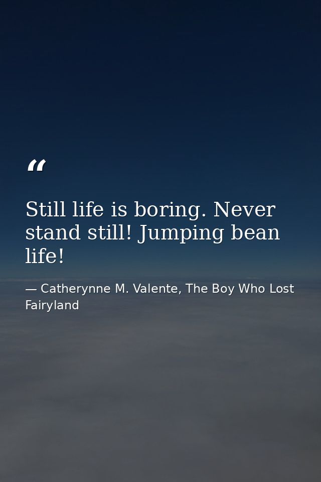 Still life is boring. Never stand still! Jumping bean life! — Catherynne M. Valente, The Boy Who Lost Fairyland