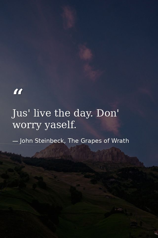 Jus' live the day. Don' worry yaself. — John Steinbeck, The Grapes of Wrath