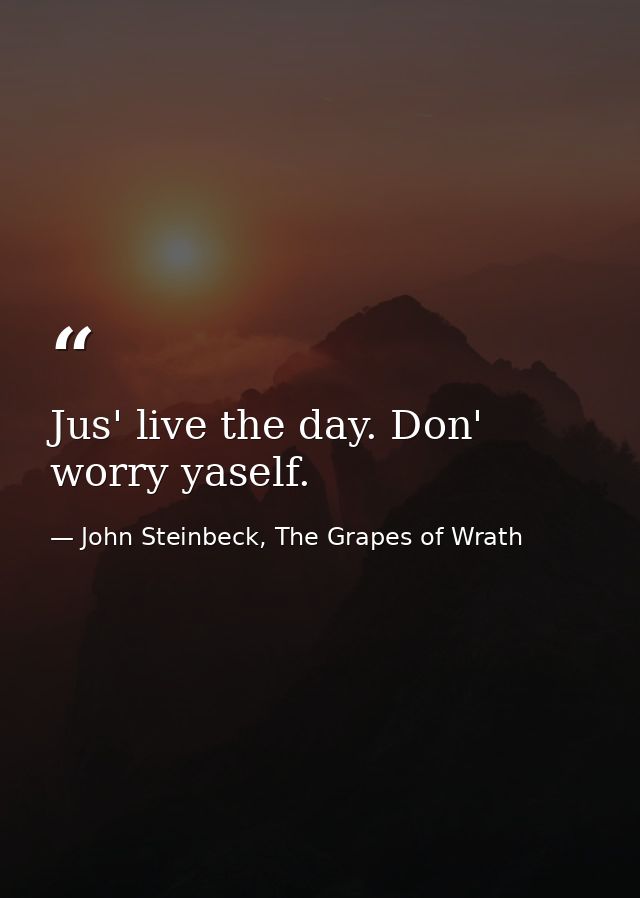 Jus' live the day. Don' worry yaself. — John Steinbeck, The Grapes of Wrath