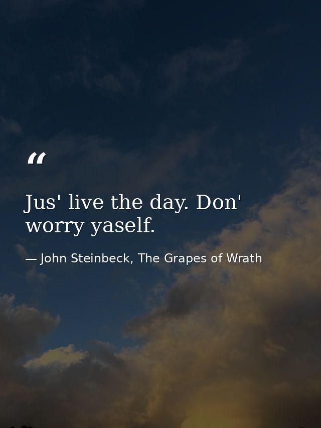 Jus' live the day. Don' worry yaself. — John Steinbeck, The Grapes of Wrath
