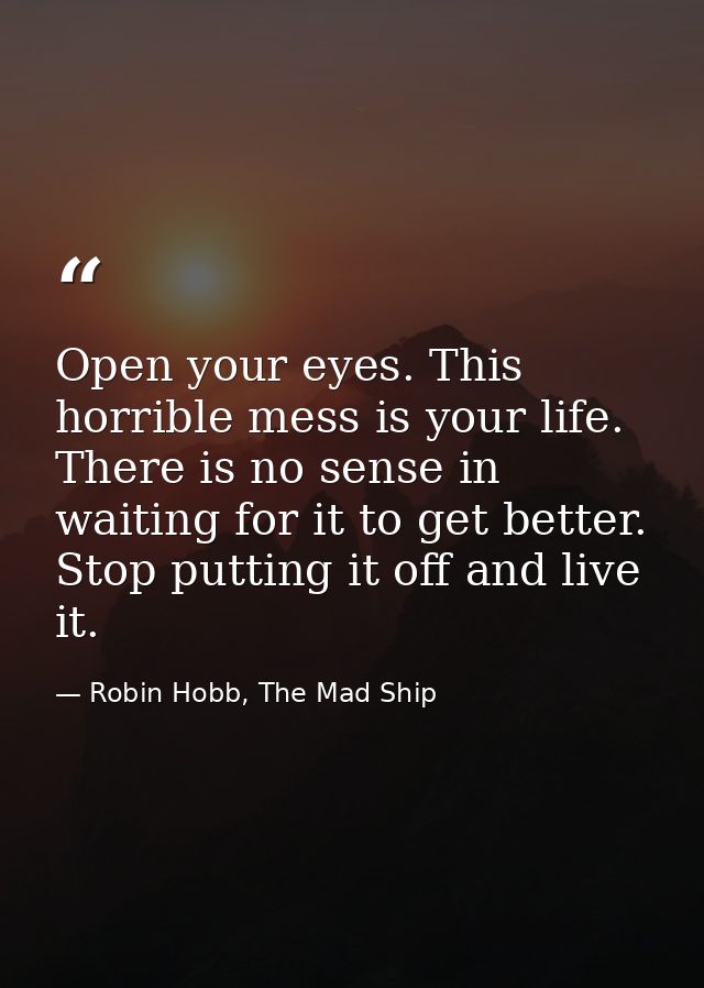 Open your eyes. This horrible mess is your life. There is no sense in waiting for it to get better. Stop putting it off  — Robin Hobb, The Mad Ship