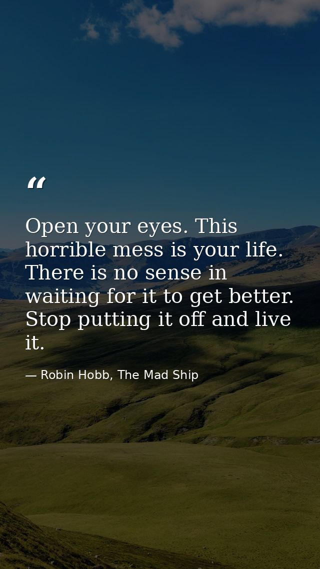 Open your eyes. This horrible mess is your life. There is no sense in waiting for it to get better. Stop putting it off  — Robin Hobb, The Mad Ship