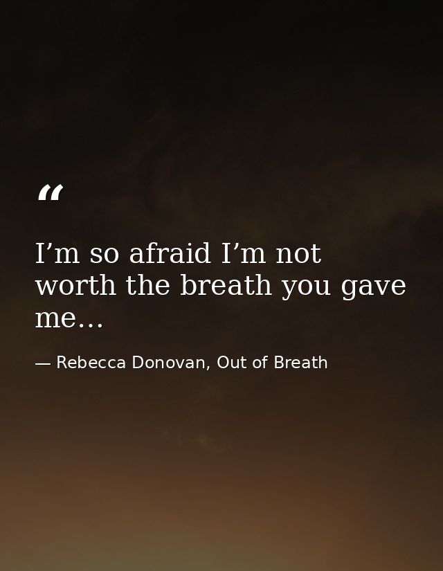 I’m so afraid I’m not worth the breath you gave me… — Rebecca Donovan, Out of Breath
