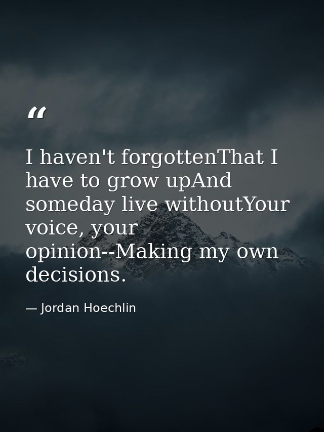 I haven't forgottenThat I have to grow upAnd someday live withoutYour voice, your opinion--Making my own decisions. — Jordan Hoechlin