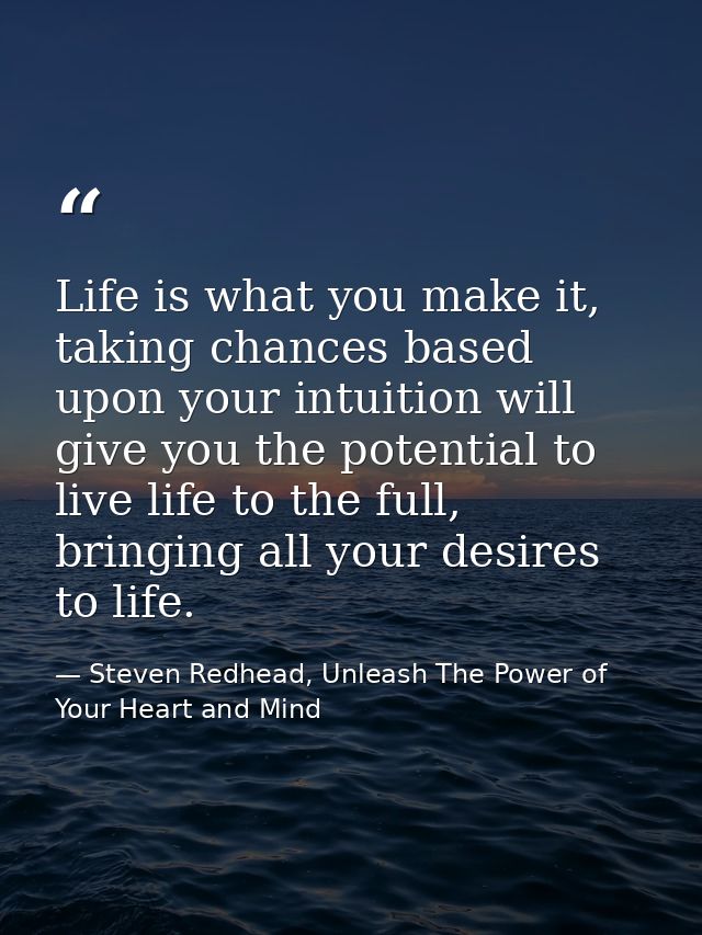 Life is what you make it, taking chances based upon your intuition will give you the potential to live life to the full, — Steven Redhead, Unleash The Power of Your Heart and Mind