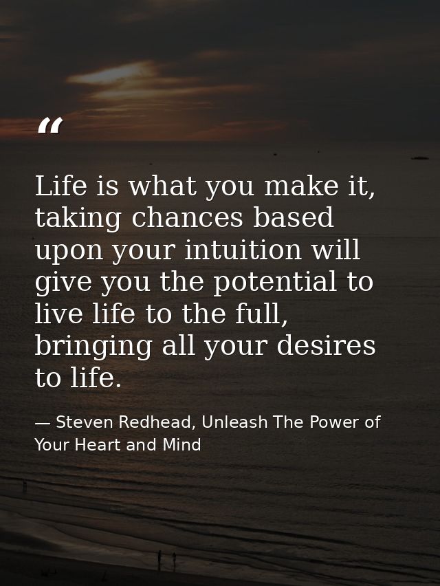 Life is what you make it, taking chances based upon your intuition will give you the potential to live life to the full, — Steven Redhead, Unleash The Power of Your Heart and Mind