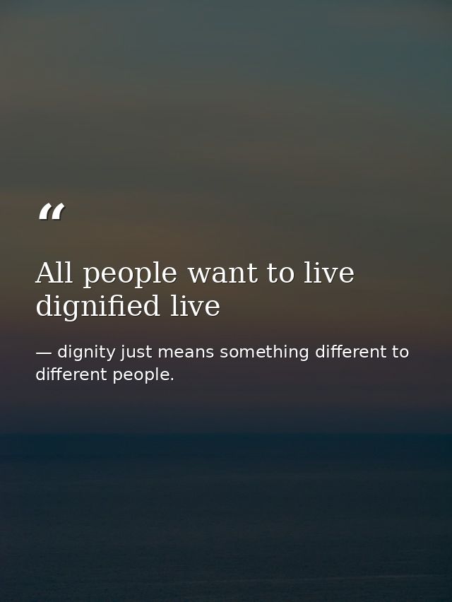 All people want to live dignified live — dignity just means something different to different people.