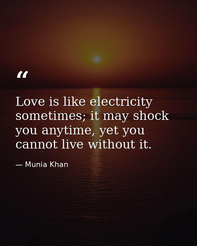 Love is like electricity sometimes; it may shock you anytime, yet you cannot live without it. — Munia Khan