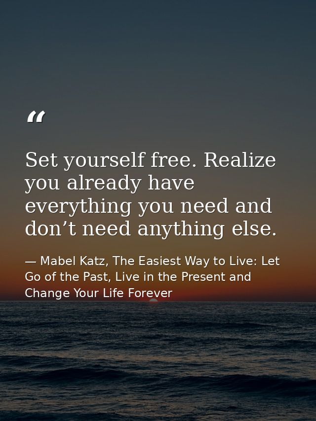Set yourself free. Realize you already have everything you need and don’t need anything else. — Mabel Katz, The Easiest Way to Live: Let Go of the Past, Live in the Present and Change Your Life Forever