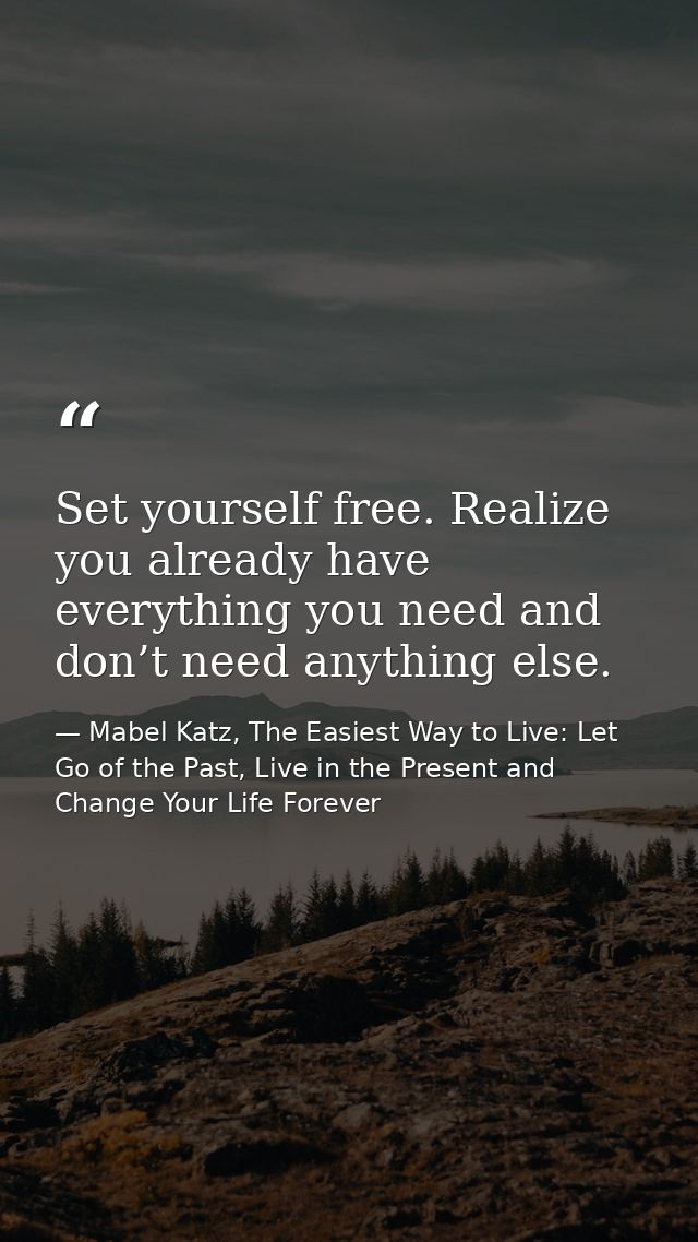 Set yourself free. Realize you already have everything you need and don’t need anything else. — Mabel Katz, The Easiest Way to Live: Let Go of the Past, Live in the Present and Change Your Life Forever