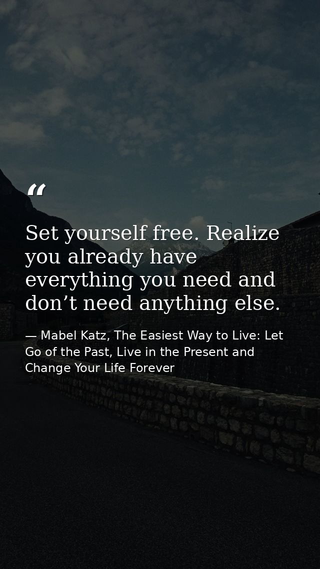 Set yourself free. Realize you already have everything you need and don’t need anything else. — Mabel Katz, The Easiest Way to Live: Let Go of the Past, Live in the Present and Change Your Life Forever