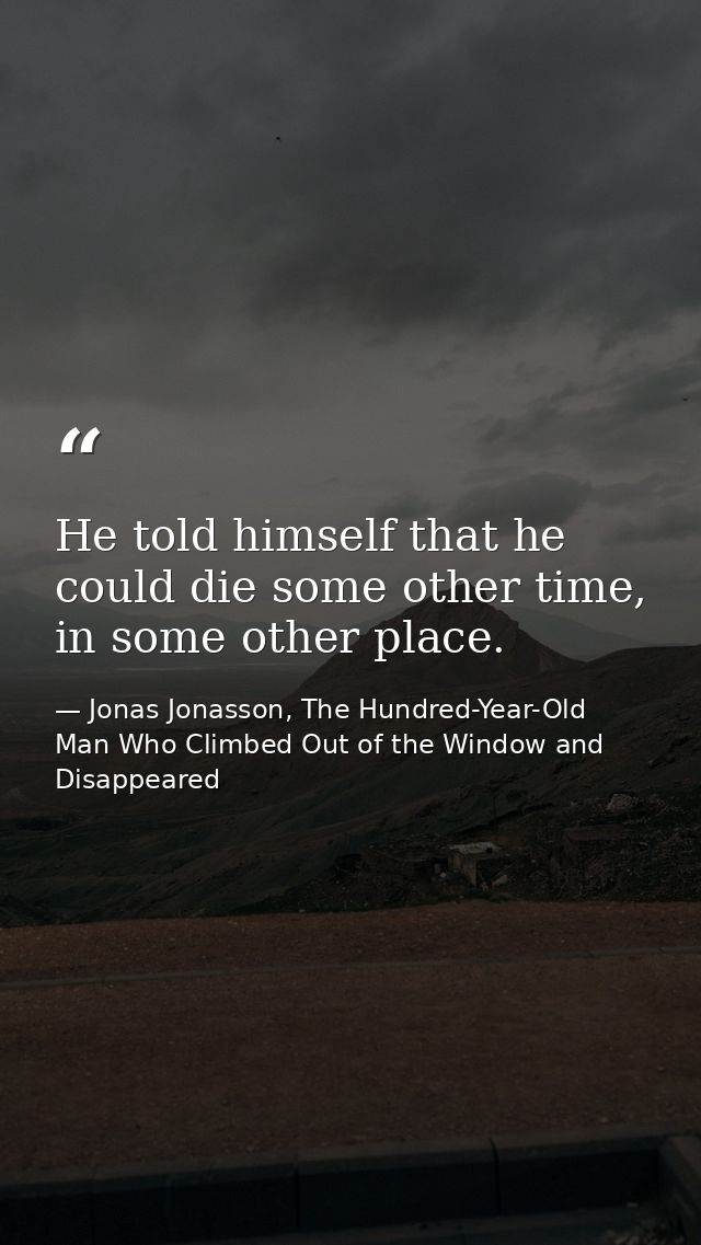 He told himself that he could die some other time, in some other place. — Jonas Jonasson, The Hundred-Year-Old Man Who Climbed Out of the Window and Disappeared