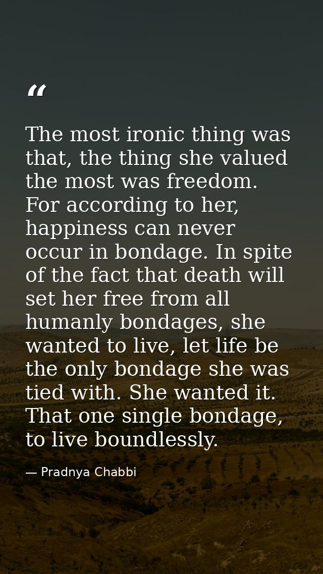The most ironic thing was that, the thing she valued the most was freedom. For according to her, happiness can never occ — Pradnya Chabbi