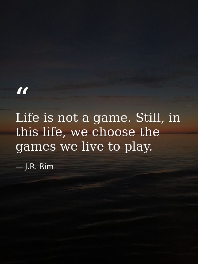 Life is not a game. Still, in this life, we choose the games we live to play. — J.R. Rim
