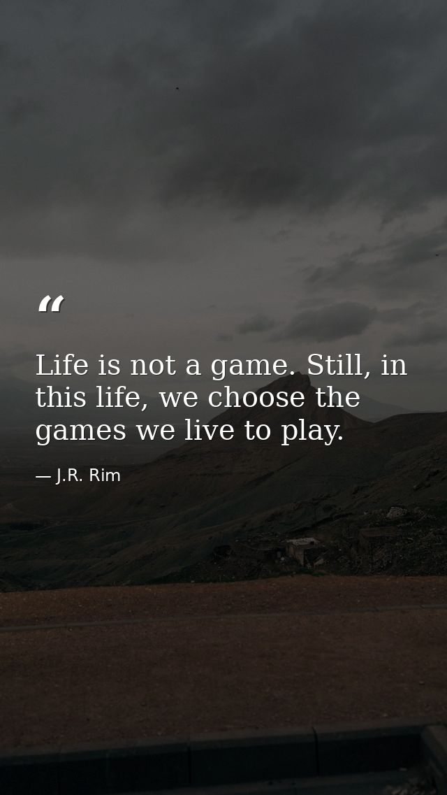 Life is not a game. Still, in this life, we choose the games we live to play. — J.R. Rim