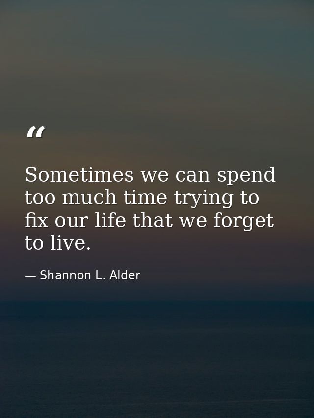 Sometimes we can spend too much time trying to fix our life that we forget to live. — Shannon L. Alder