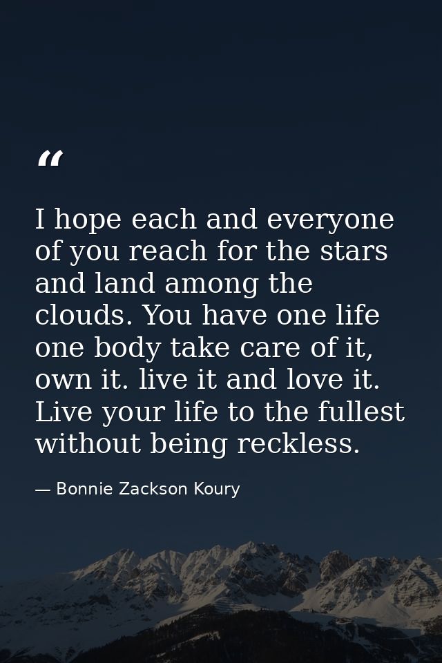 I hope each and everyone of you reach for the stars and land among the clouds. You have one life one body take care of i — Bonnie Zackson Koury