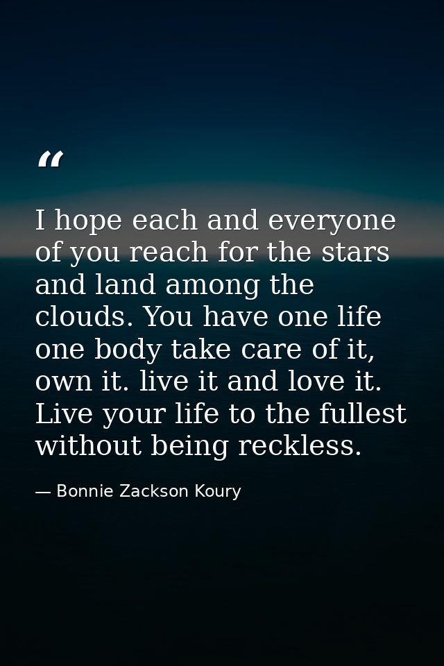 I hope each and everyone of you reach for the stars and land among the clouds. You have one life one body take care of i — Bonnie Zackson Koury