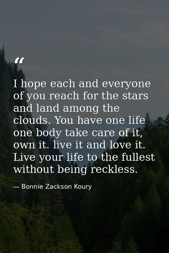 I hope each and everyone of you reach for the stars and land among the clouds. You have one life one body take care of i — Bonnie Zackson Koury