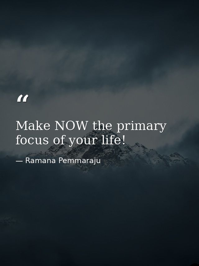 Make NOW the primary focus of your life! — Ramana Pemmaraju