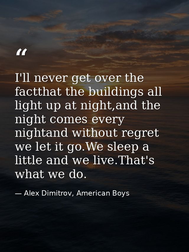 I'll never get over the factthat the buildings all light up at night,and the night comes every nightand without regret w — Alex Dimitrov, American Boys