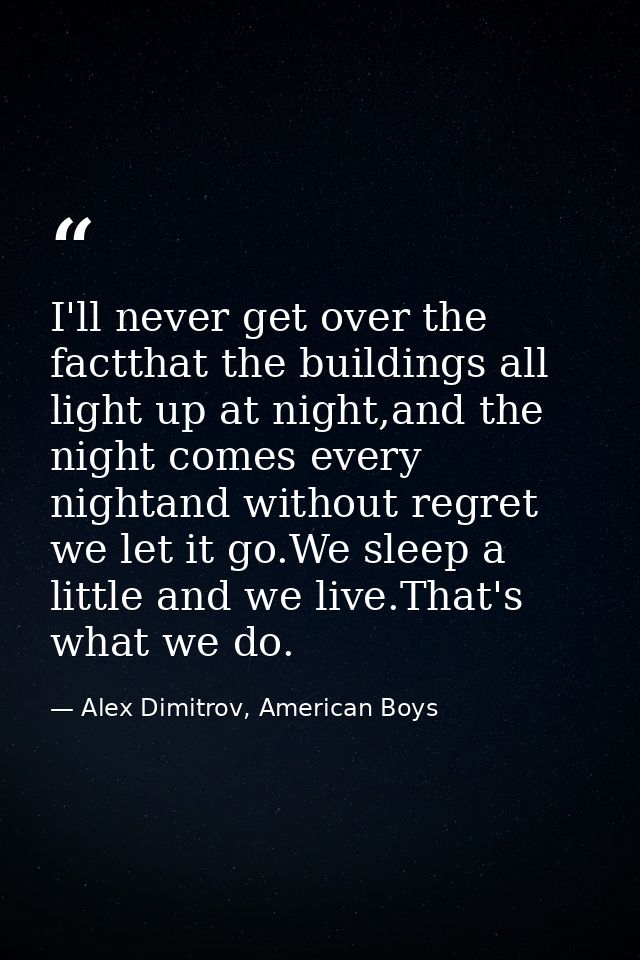 I'll never get over the factthat the buildings all light up at night,and the night comes every nightand without regret w — Alex Dimitrov, American Boys