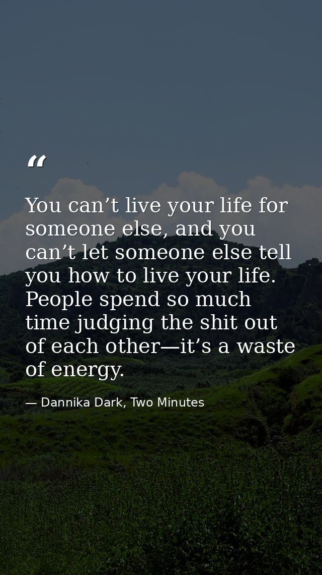 You can’t live your life for someone else, and you can’t let someone else tell you how to live your life. People spend s — Dannika Dark, Two Minutes