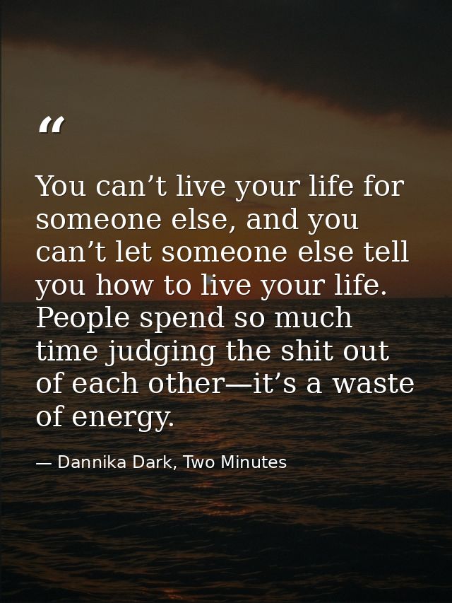 You can’t live your life for someone else, and you can’t let someone else tell you how to live your life. People spend s — Dannika Dark, Two Minutes