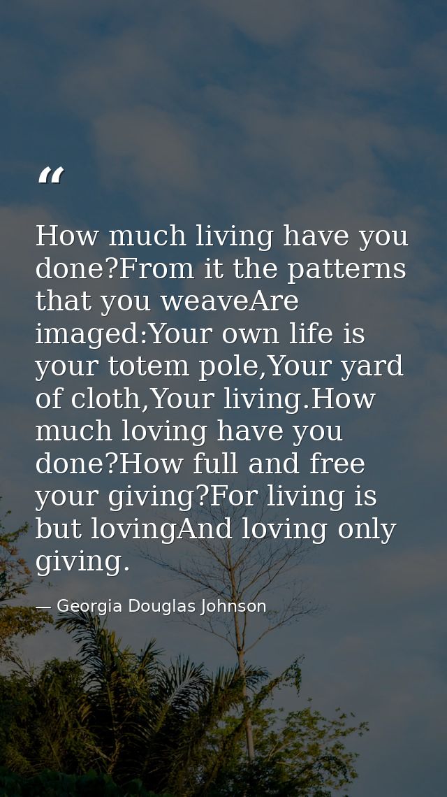 How much living have you done?From it the patterns that you weaveAre imaged:Your own life is your totem pole,Your yard o — Georgia Douglas Johnson