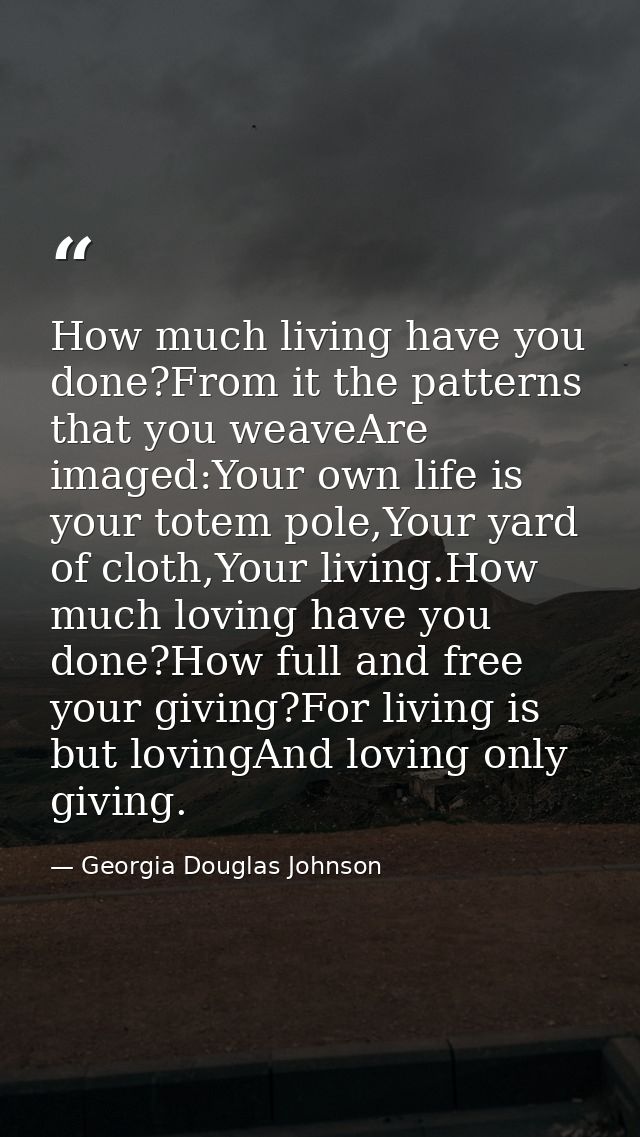 How much living have you done?From it the patterns that you weaveAre imaged:Your own life is your totem pole,Your yard o — Georgia Douglas Johnson