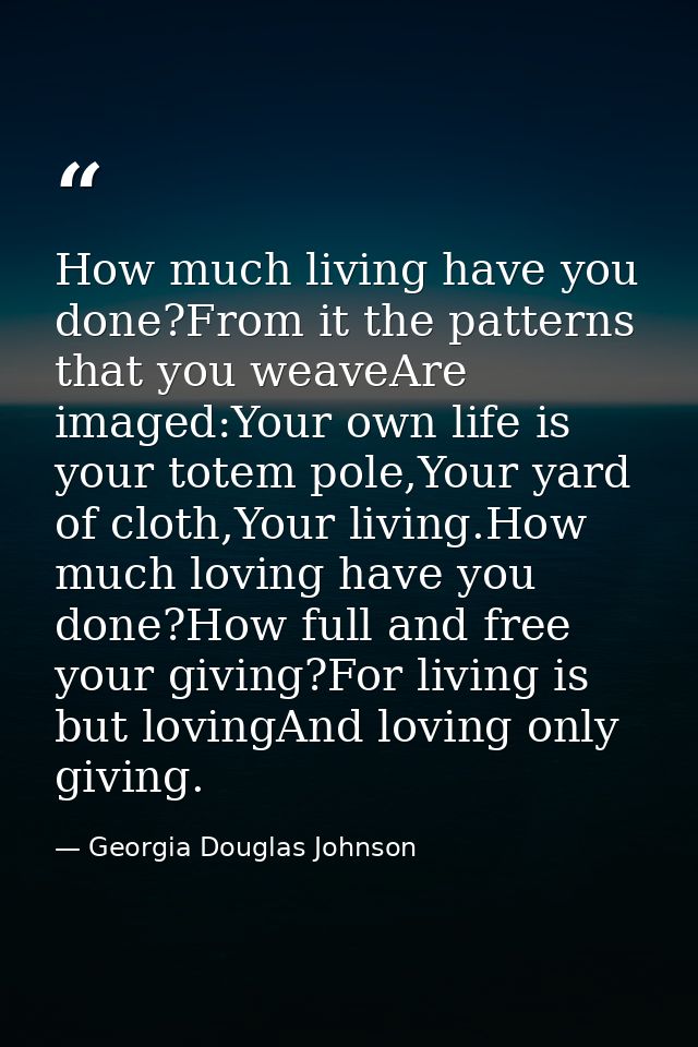 How much living have you done?From it the patterns that you weaveAre imaged:Your own life is your totem pole,Your yard o — Georgia Douglas Johnson
