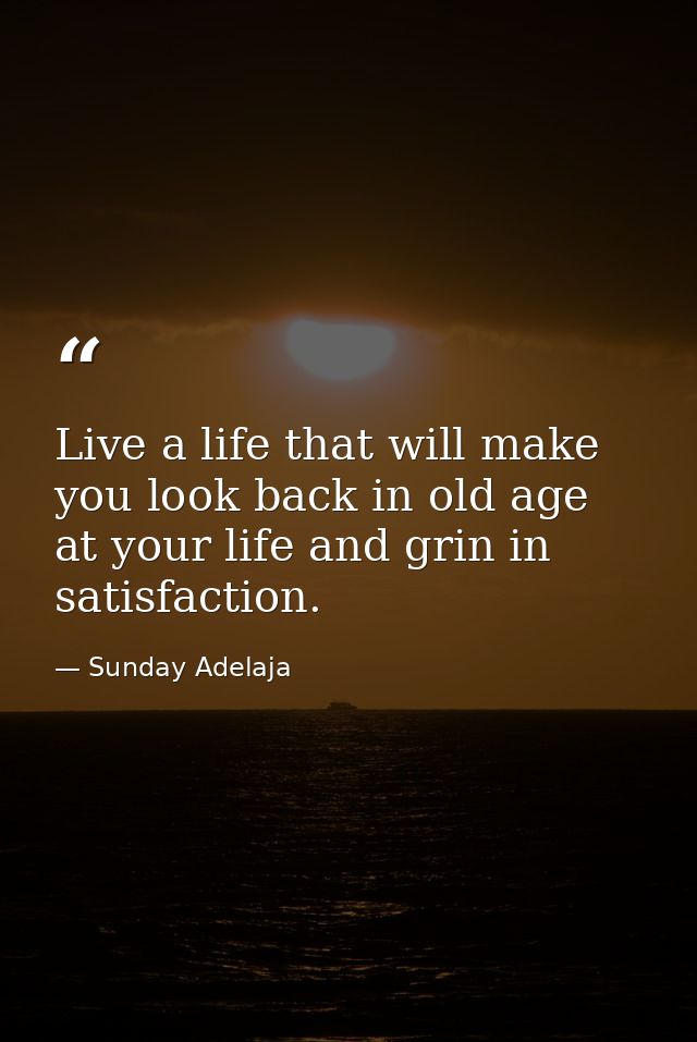 Live a life that will make you look back in old age at your life and grin in satisfaction. — Sunday Adelaja