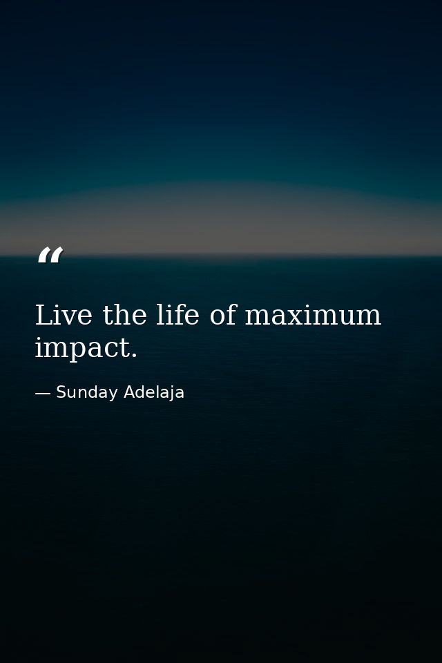 Live the life of maximum impact. — Sunday Adelaja