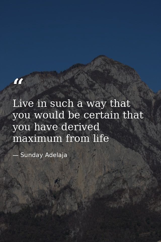 Live in such a way that you would be certain that you have derived maximum from life — Sunday Adelaja