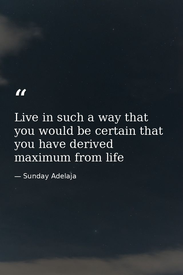Live in such a way that you would be certain that you have derived maximum from life — Sunday Adelaja
