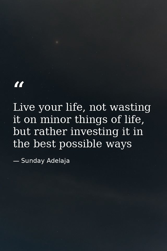 Live your life, not wasting it on minor things of life, but rather investing it in the best possible ways — Sunday Adelaja
