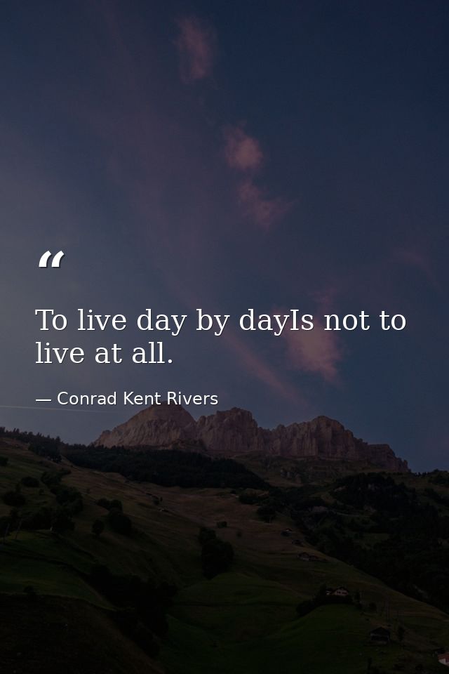 To live day by dayIs not to live at all. — Conrad Kent Rivers
