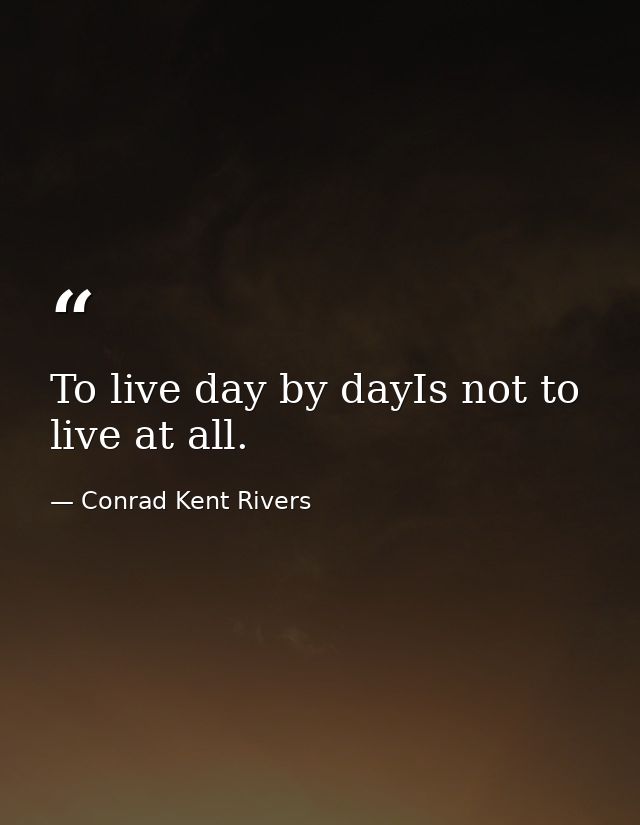 To live day by dayIs not to live at all. — Conrad Kent Rivers