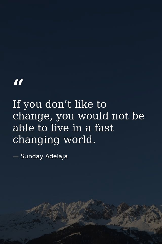 If you don’t like to change, you would not be able to live in a fast changing world. — Sunday Adelaja
